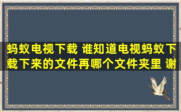 蚂蚁电视下载 谁知道电视蚂蚁下载下来的文件再哪个文件夹里 谢谢!